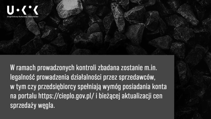 Zlecenie UOKiK - kontrole składów węgla3: Tłem grafiki jest węgiel, w lewym górnym rogu znajduje się logo UOKiK, a w lewej dolnej części tekst: W ramach prowadzonych kontroli zbadana zostanie m.in. legalność prowadzenia działalności przez sprzedawców, w tym czy przedsiębiorcy spełniają wymóg posiadania konta na portalu https://cieplo.gov.pl/ i bieżącej aktualizacji cen sprzedaży węgla.